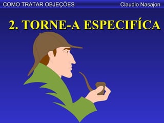 COMO TRATAR OBJEÇÕES   Claudio Nasajon



 2. TORNE-A ESPECIFÍCA
 