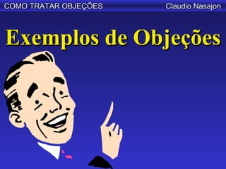 COMO TRATAR OBJEÇÕES   Claudio Nasajon



Exemplos de Objeções
 