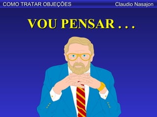 COMO TRATAR OBJEÇÕES   Claudio Nasajon



       VOU PENSAR . . .
 