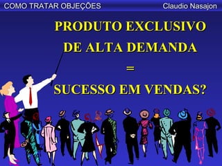 COMO TRATAR OBJEÇÕES       Claudio Nasajon

          PRODUTO EXCLUSIVO
            DE ALTA DEMANDA
                       =
          SUCESSO EM VENDAS?
 