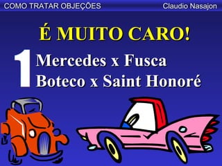 COMO TRATAR OBJEÇÕES   Claudio Nasajon



       É MUITO CARO!
      Mercedes x Fusca
      Boteco x Saint Honoré
 
