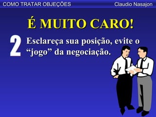 COMO TRATAR OBJEÇÕES         Claudio Nasajon



       É MUITO CARO!
      Esclareça sua posição, evite o
      “jogo” da negociação.
 