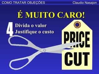 COMO TRATAR OBJEÇÕES       Claudio Nasajon



       É MUITO CARO!
      Divida o valor
      Justifique o custo
 