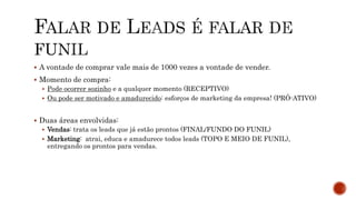  A vontade de comprar vale mais de 1000 vezes a vontade de vender.
 Momento de compra:
 Pode ocorrer sozinho e a qualquer momento (RECEPTIVO)
 Ou pode ser motivado e amadurecido: esforços de marketing da empresa! (PRÓ-ATIVO)
 Duas áreas envolvidas:
 Vendas: trata os leads que já estão prontos (FINAL/FUNDO DO FUNIL)
 Marketing: atrai, educa e amadurece todos leads (TOPO E MEIO DE FUNIL),
entregando os prontos para vendas.
 