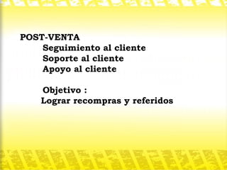 POST-VENTA Seguimiento al cliente Soporte al cliente Apoyo al cliente Objetivo :  Lograr recompras y referidos 