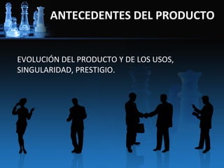 ANTECEDENTES DEL PRODUCTO


EVOLUCIÓN DEL PRODUCTO Y DE LOS USOS,
SINGULARIDAD, PRESTIGIO.
 