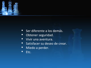    Ser diferente a los demás.
   Obtener seguridad.
   Vivir una aventura.
   Satisfacer su deseo de crear.
   Miedo a perder.
   Etc.
 