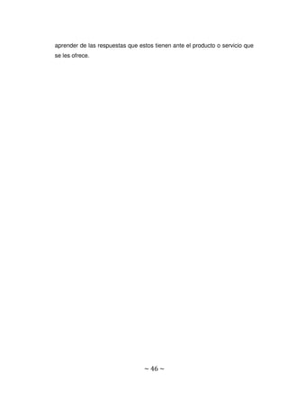 ~ 46 ~
aprender de las respuestas que estos tienen ante el producto o servicio que
se les ofrece.
 
