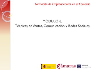Formación de Emprendedores en el Comercio
MÓDULO 6.
Técnicas deVentas, Comunicación y Redes Sociales
 