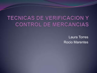 TECNICAS DE VERIFICACION Y CONTROL DE MERCANCIAS  Laura Torres Rocio Marentes 