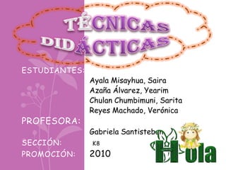 ESTUDIANTES:
Ayala Misayhua, Saira
Azaña Álvarez, Yearim
Chulan Chumbimuni, Sarita
Reyes Machado, Verónica
PROFESORA:
Gabriela Santisteban
SECCIÓN: K8
PROMOCIÓN: 2010
 