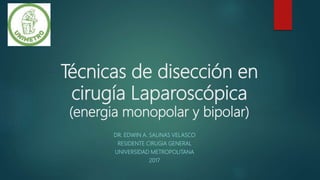 Técnicas de disección en
cirugía Laparoscópica
(energia monopolar y bipolar)
DR. EDWIN A. SALINAS VELASCO
RESIDENTE CIRUGIA GENERAL
UNIVERSIDAD METROPOLITANA
2017
 