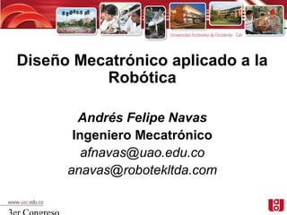Diseño Mecatrónico aplicado a la
          Robótica

        Andrés Felipe Navas
       Ingeniero Mecatrónico
         afnavas@uao.edu.co
      anavas@robotekltda.com
 