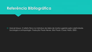 Referência Bibliográfica
 Marcel Mauss -O efeito físico no individuo da ideia de morte sugerida pela coletividade.
Sociologia e antropologia. Tradução Paulo Neves. São Paulo: Cosac Naify, 2003 .
 