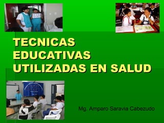 TECNICAS
EDUCATIVAS
UTILIZADAS EN SALUD


        Mg. Amparo Saravia Cabezudo
 