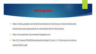 Bibliografía:
 https://sites.google.com/site/ticscrenedumx/-tecnicas-e-instrumentos-de-
evaluacion-para-garantizar-la-veracidad-de-la-informacion
 http://conceptostic-2a-enlepib.blogspot.mx/
 file:///C:/Users/70448/Downloads/Unidad+2+act.+1+Tecnicas+e+instrum
entos%20(1).pdf
 