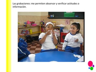 Las grabaciones: me permiten observar y verificar actitudes o información. 