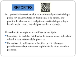 REPORTES
Es la presentación escrita de los resultados de alguna actividad que
  puede ser: una investigación documental o ...