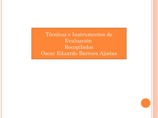 Técnicas e Instrumentos de
Evaluación
Recopilados
Oscar Eduardo Barrera Ajiataz
 