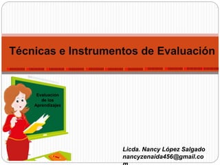 Licda. Nancy López Salgado
nancyzenaida456@gmail.co
Técnicas e Instrumentos de Evaluación
Evaluación
de los
Aprendizajes
 