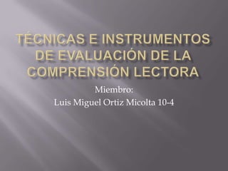 TÉCNICAS E INSTRUMENTOS DE EVALUACIÓN DE LA COMPRENSIÓN LECTORA Miembro: Luis Miguel Ortiz Micolta 10-4 