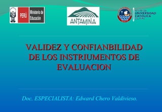 VALIDEZ Y CONFIANBILIDAD DE LOS INSTRIUMENTOS DE EVALUACION Doc. ESPECIALISTA: Edward Chero Valdivieso. 