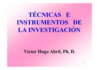 TÉCNICAS E
INSTRUMENTOS DE
LA INVESTIGACIÓN
Víctor Hugo Abril, Ph. D.
1
 