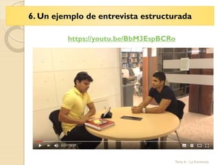 6. Un ejemplo de entrevista estructurada
Tema 6 – La Entrevista
https://youtu.be/BbM3EspBCRo
 