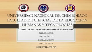 UNIVERSIDAD NACIONAL DE CHIMBORAZO
FACULTAD DE CIENCIAS DE LA EDUCACION
HUMANAS Y TECNOLOGIAS
TEMA: TECNICAS E INSTRUMENTOS DE EVALUACIÓN
INTEGRANTES :
INÉS ARÉVALO
KARLA CABEZAS
PAULINA PEÑA
SEMESTRE: 6TO “B”
 