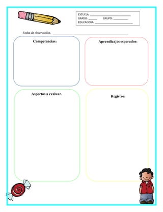 Registro:
Fecha de observación: _______________________________________________
ESCUELA: ____________________________
GRADO: ______ GRUPO: __________
EDUCADORA: __________________________
Competencias:
Aspectos a evaluar:
Aprendizajes esperados:
 