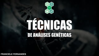 FRANCIELE FERNANDES
TÉCNICAS
DE ANÁLISES GENÉTICAS
 