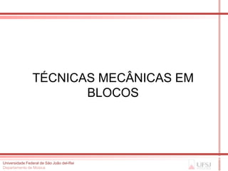 TÉCNICAS MECÂNICAS EM
                       BLOCOS




Universidade Federal de São João del-Rei
Departamento de Música
 