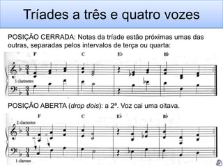 Tríades a três e quatro vozes
POSIÇÃO CERRADA: Notas da tríade estão próximas umas das
outras, separadas pelos intervalos de terça ou quarta:




POSIÇÃO ABERTA (drop dois): a 2ª. Voz cai uma oitava.
 