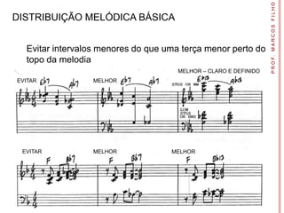 P R O F. M A R C O S F I L H O
DISTRIBUIÇÃO MELÓDICA BÁSICA


  Evitar intervalos menores do que uma terça menor perto do
  topo da melodia
                                      MELHOR – CLARO E DEFINIDO
EVITAR           MELHOR




 EVITAR          MELHOR             MELHOR
 