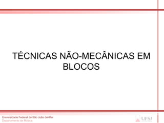 TÉCNICAS NÃO-MECÂNICAS EM
                BLOCOS




Universidade Federal de São João del-Rei
Departamento de Música
 