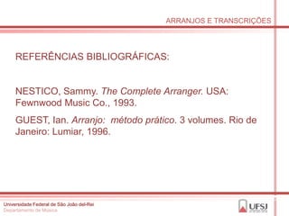 ARRANJOS E TRANSCRIÇÕES




     REFERÊNCIAS BIBLIOGRÁFICAS:


     NESTICO, Sammy. The Complete Arranger. USA:
     Fewnwood Music Co., 1993.
     GUEST, Ian. Arranjo: método prático. 3 volumes. Rio de
     Janeiro: Lumiar, 1996.




Universidade Federal de São João del-Rei
Departamento de Música
 