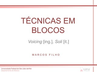 TÉCNICAS EM
                           BLOCOS
                                   Voicing [ing.], Soli [it.]

                                           MARCOS FILHO




Universidade Federal de São João del-Rei
Departamento de Música
 