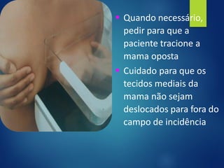 ▪ Quando necessário,
pedir para que a
paciente tracione a
mama oposta
▪ Cuidado para que os
tecidos mediais da
mama não sejam
deslocados para fora do
campo de incidência
 