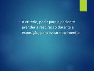 ▪ A critério, pedir para a paciente
prender a respiração durante a
exposição, para evitar movimentos
 