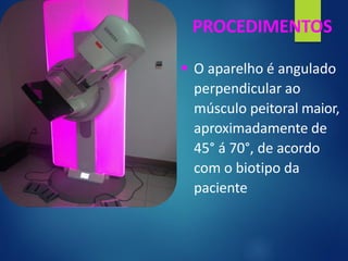 PROCEDIMENTOS
▪ O aparelho é angulado
perpendicular ao
músculo peitoral maior,
aproximadamente de
45° á 70°, de acordo
com o biotipo da
paciente
 