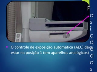 P
o
s
i
ç
ã
o
d
o
s
▪ O controle de exposição automática (AEC) deve
estar na posição 1 (em aparelhos analógicos)
 