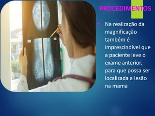 PROCEDIMENTOS
▪ Na realização da
magnificação
também é
imprescindível que
a paciente leve o
exame anterior,
para que possa ser
localizada a lesão
na mama
 