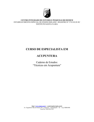 CENTRO INTEGRADO DE ESTUDOS E PESQUISAS DO HOMEM 
ESTABELECIMENTO ESPECIAL DE ENSINO ISOLADO - REGISTRO Nº 3718 S.E.D./SC 
INSTITUTO SANTA CLARA 
CURSO DE ESPECIALISTA EM 
ACUPUNTURA 
Caderno de Estudos: 
“Técnicas em Acupuntura” 
http:// www.cieph.com.br - e-mail:cieph@cieph.com.br 
Av. Engenheiro Max de Souza, 952 – Coqueiros – Florianópolis – SC – Cep. 88080-000 
Fone/Fax: (48)3348-7852 
 