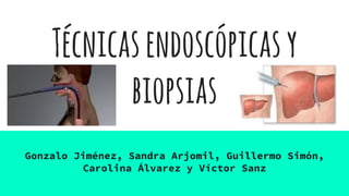 Técnicasendoscópicasy
biopsias
Gonzalo Jiménez, Sandra Arjomil, Guillermo Simón,
Carolina Álvarez y Víctor Sanz
 