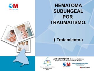 HEMATOMA
 SUBUNGEAL
    POR
TRAUMATISMO.


 ( Tratamiento.)


Luis Domínguez.           Enfermería Pediátrica.
 A. Primaria. Zona Asistencial Norte. Madrid.
 