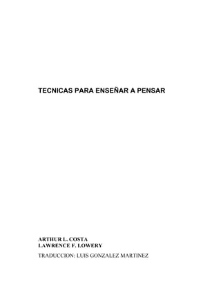 TECNICAS PARA ENSEÑAR A PENSAR




ARTHUR L. COSTA
LAWRENCE F. LOWERY
TRADUCCION: LUIS GONZALEZ MARTINEZ
 