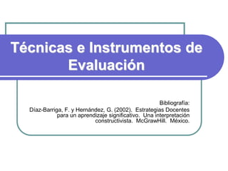 Técnicas e Instrumentos de
Evaluación
Bibliografía:
Díaz-Barriga, F. y Hernández, G. (2002). Estrategias Docentes
para un aprendizaje significativo. Una interpretación
constructivista. McGrawHill. México.
 
