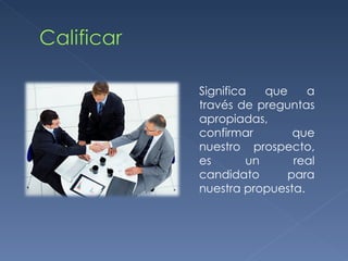 Significa que a través de preguntas apropiadas, confirmar que nuestro prospecto, es un real candidato para nuestra propuesta. 