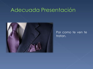 Por como te ven te tratan. 