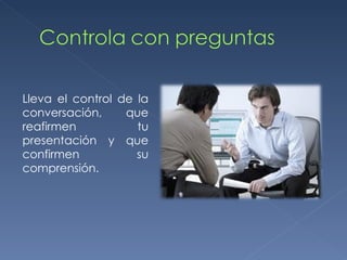 Lleva el control de la conversación, que reafirmen tu presentación y que confirmen su comprensión. 